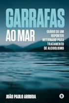 Garrafas Ao Mar - Diário De Um Repórter Internado Para Tratamento De Alcoolismo