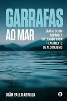 Garrafas Ao Mar - Diário de Um Repórter Internado Para Tratamento de Alcoolismo