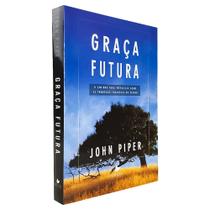 Graça Futura O caminho para prevalecer sobre as promessas enganosas do pecado John Piper - SHEDD