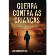 Guerra Contra as Crianças Protegendo seus filhos de um mundo hostil John MacArthur