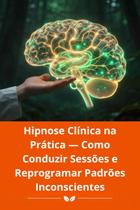 Hipnose Clínica na Prática Como Conduzir Sessões e Reprogramar Padrões Inconscientes