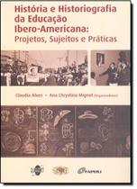 História e Historiografia da Educação Ibero-Americana : Projetos Sujeitos e Práticas História e Historiografia da Educação Ibero-Americana : Projetos Sujeitos e Práticas