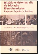 História e Historiografia da Educação Ibero-Americana : Projetos Sujeitos e Práticas