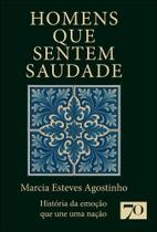 Homens Que Sentem Saudade - História Da Emoção Que Une Uma Nação