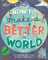 How To Make A Better World - For Every Kid Who Wants To Make A Difference
