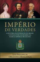 Império De Verdades - A História Da Fundação Do Brasil Contada Por Um Membro Da Família Imperial Bra