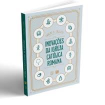 Inovações da Igreja Católica Romana - Análise Teológica e Histórica Inovações da Igreja Católica Romana - Análise Teológica e Histórica
