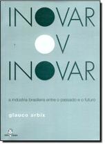 Inovar Ou Inovar: a Indústria Brasileira Entre o Passado e o Futuro