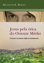 Jesus pela Ótica do Oriente Médio, Kenneth E Bailey - Vida Nova