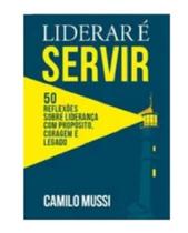 Liderar é servir: 50 reflexões sobre liderança com propósito, coragem e legado
