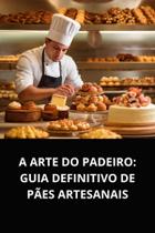 Livro A Arte do Padeiro Guia Definitivo de Pães Artesanais