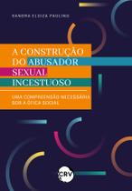 Livro - A construção do abusador sexual incestuoso: Uma compreensão necessária sob a ótica social