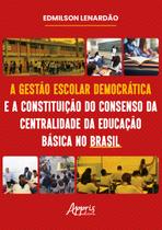 Livro - A Gestão Escolar Democrática e a Constituição do Consenso da Centralidade da Educação Básica no Brasil