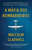 Livro A Máfia dos Bombardeiros Como Um Grupo de Aviadores Obsessivos Produziu a Noite Mais Longa e Letal da Segunda Guerra Vol. 1 Malcolm Gladwell