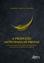 Livro - A Produção Antecipada de Provas Como Instrumento de Viabilização dos Meios Alternativos de Solução de Conflitos