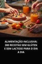 Livro Alimentação Inclusiva 300 Receitas Sem Glúten e Sem Lactose para o Dia a Dia