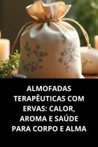 Livro Almofadas Terapêuticas com Ervas Calor, Aroma e Saúde para Corpo e Alma