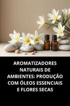 Livro Aromatizadores Naturais de Ambientes Produção com Óleos Essenciais e Flores Secas