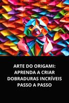 Livro Arte do Origami Aprenda a Criar Dobraduras Incríveis Passo a Passo