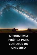 Livro Astronomia Prática para Curiosos do Universo Livro Astronomia Prática para Curiosos do Universo