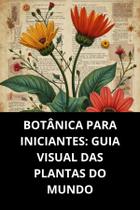 LIVRO Botânica Para Iniciantes Guia Visual Das Plantas Do Mundo