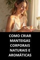 LIVRO Como Criar Manteigas Corporais Naturais e Aromáticas LIVRO Como Criar Manteigas Corporais Naturais e Aromáticas