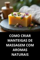 Livro Como Criar Manteigas De Massagem Com Aromas Naturais