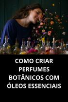 LIVRO Como Criar Perfumes Botânicos com Óleos Essenciais LIVRO Como Criar Perfumes Botânicos com Óleos Essenciais