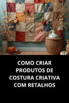 Livro Como Criar Produtos De Costura Criativa Com Retalhos