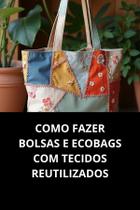 Livro Como Fazer Bolsas e Ecobags com Tecidos Reutilizados