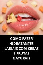 Livro Como Fazer Hidratantes Labiais com Ceras e Frutas Naturais