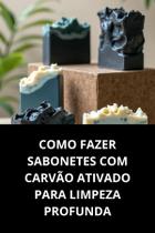 Livro Como Fazer Sabonetes Com Carvão Ativado Para Limpeza Profunda