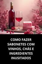Livro Como Fazer Sabonetes com Vinhos, Chás e Ingredientes Inusitados Livro Como Fazer Sabonetes com Vinhos, Chás e Ingredientes Inusitados