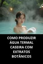 Livro Como Produzir Água Termal Caseira Com Extratos Botânicos Livro Como Produzir Água Termal Caseira Com Extratos Botânicos