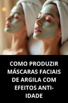 Livro Como Produzir Máscaras Faciais De Argila Com Efeitos Antiidade