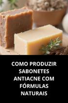 Livro Como Produzir Sabonetes Antiacne com Fórmulas Naturais