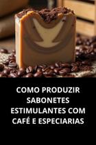 Livro Como Produzir Sabonetes Estimulantes com Café e Especiarias Livro Como Produzir Sabonetes Estimulantes com Café e Especiarias