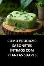 Livro Como Produzir Sabonetes Íntimos com Plantas Suaves Livro Como Produzir Sabonetes Íntimos com Plantas Suaves