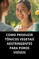 Livro Como Produzir Tônicos Vegetais Adstringentes Para Poros Visíveis