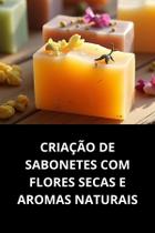 Livro Criação De Sabonetes Com Flores Secas E Aromas Naturais Livro Criação De Sabonetes Com Flores Secas E Aromas Naturais
