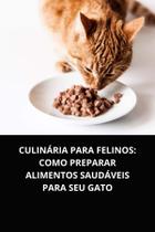 Livro Culinária para Felinos Como Preparar Alimentos Saudáveis para Seu Gato