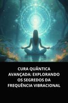 Livro Cura Quântica Avançada Explorando os Segredos da Frequência Vibracional