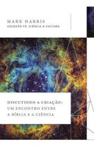 Livro Discutindo a Criação: Um encontro entre a Bíblia e a Ciência Mark Harris