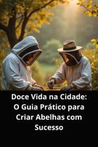 Livro doce vida na cidade o guia prático para criar abelhas com sucesso Livro doce vida na cidade o guia prático para criar abelhas com sucesso