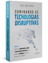 Livro - Dominando as tecnologias disruptivas: aprenda a compreender, avaliar e tomar melhores decisões sobre qualquer tecnologia que possa impactar o seu negócio