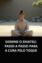 Livro Domine o Shiatsu Passo a Passo para a Cura pelo Toque