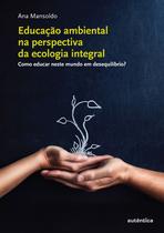 Livro - Educação ambiental na perspectiva da ecologia integral - Como educar neste mundo em desequilíbrio?