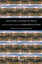 Livro - Escrevendo a história do futuro - a leitura do passado no processo de independência do Brasil