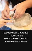 LIVRO Escultura em Argila Técnicas de Modelagem Manual para Obras Únicas LIVRO Escultura em Argila Técnicas de Modelagem Manual para Obras Únicas