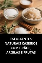 Livro Esfoliantes Naturais Caseiros com Grãos, Argilas e Frutas
